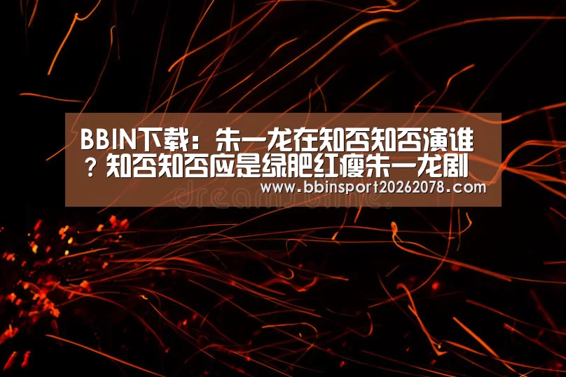BBIN下载：朱一龙在知否知否演谁？知否知否应是绿肥红瘦朱一