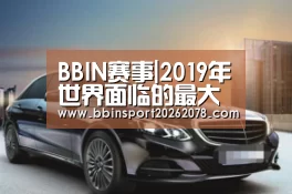 BBIN赛事|2019年世界面临的最大风险(图1) BBIN下载