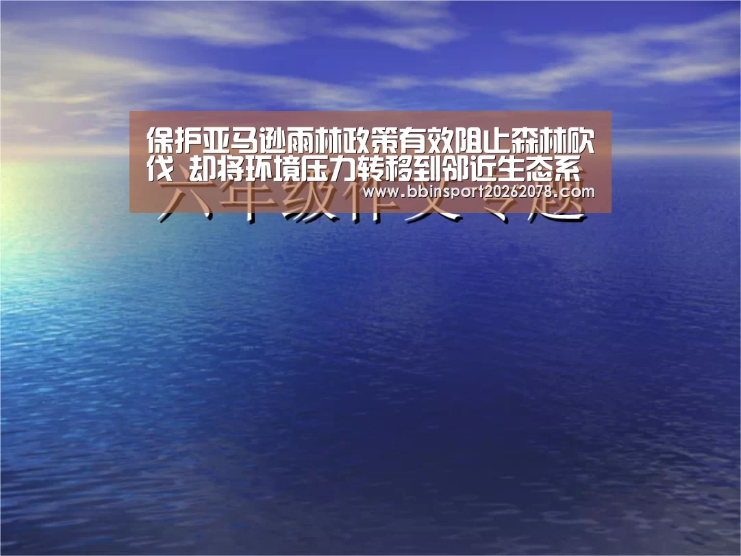 保护亚马逊雨林政策有效阻止森林砍伐 却将环境压力转移到邻近生态系统‘BBIN赛事’(图3) BBIN赛事