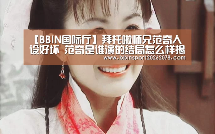 【BBIN国际厅】拜托啦师兄范奇人设好坏 范奇是谁演的结局怎么样揭秘(图2) BBIN下载