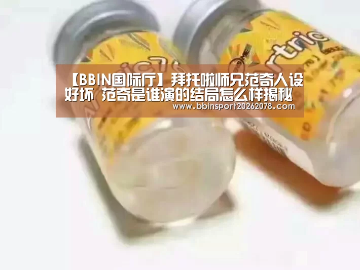 【BBIN国际厅】拜托啦师兄范奇人设好坏 范奇是谁演的结局怎么样揭秘(图4) BBIN国际厅